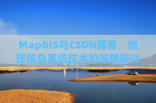MapGIS与CSDN博客,地理信息系统技术的深度探讨